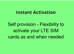 Self provision - Flexibility to activate your LTE SIM cards as and when needed  Instant Activation